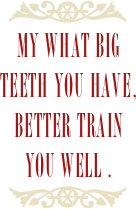 ￼
my what big teeth you have, better train you well . 
￼
